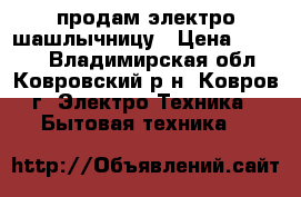 продам электро шашлычницу › Цена ­ 3 000 - Владимирская обл., Ковровский р-н, Ковров г. Электро-Техника » Бытовая техника   